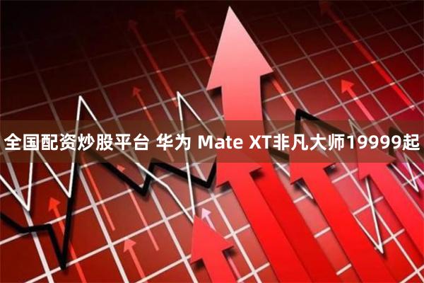 全国配资炒股平台 华为 Mate XT非凡大师19999起