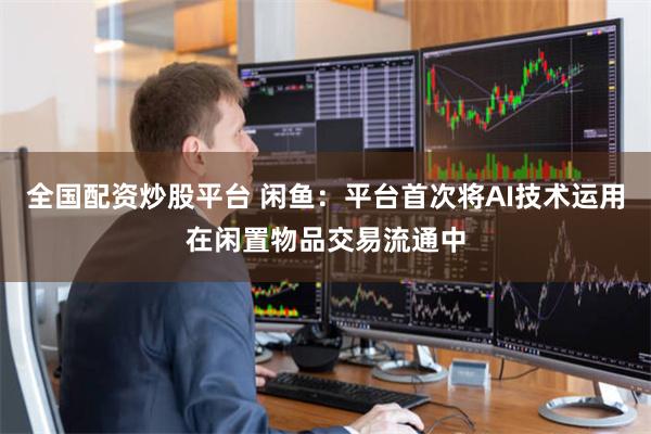 全国配资炒股平台 闲鱼：平台首次将AI技术运用在闲置物品交易流通中