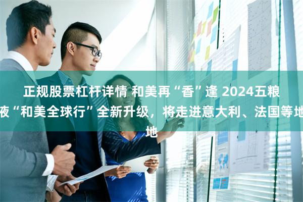 正规股票杠杆详情 和美再“香”逢 2024五粮液“和美全球行”全新升级，将走进意大利、法国等地