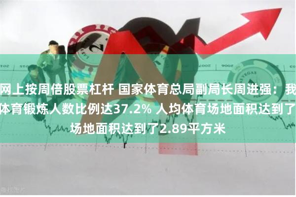 网上按周倍股票杠杆 国家体育总局副局长周进强：我国经常参加体育锻炼人数比例达37.2% 人均体育场地面积达到了2.89平方米