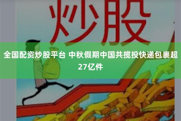 全国配资炒股平台 中秋假期中国共揽投快递包裹超27亿件