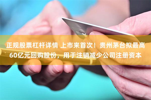 正规股票杠杆详情 上市来首次!贵州茅台拟最高60亿元回购股份,用于注销减少公司注册资本