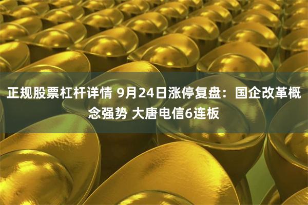 正规股票杠杆详情 9月24日涨停复盘：国企改革概念强势 大唐电信6连板