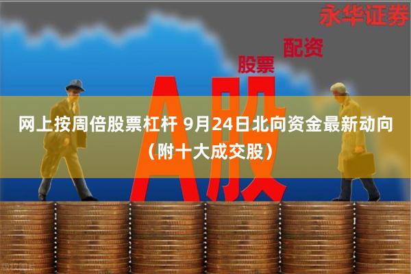 网上按周倍股票杠杆 9月24日北向资金最新动向（附十大成交股）