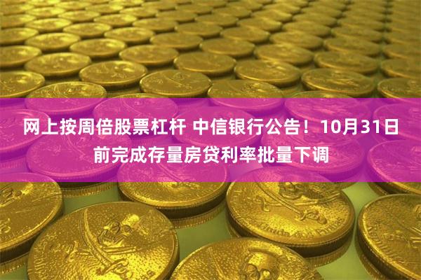 网上按周倍股票杠杆 中信银行公告！10月31日前完成存量房贷利率批量下调