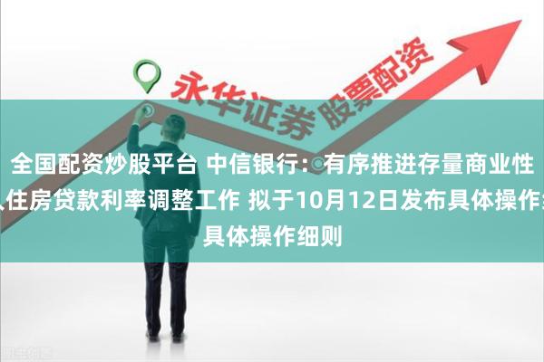 全国配资炒股平台 中信银行：有序推进存量商业性个人住房贷款利率调整工作 拟于10月12日发布具体操作细则