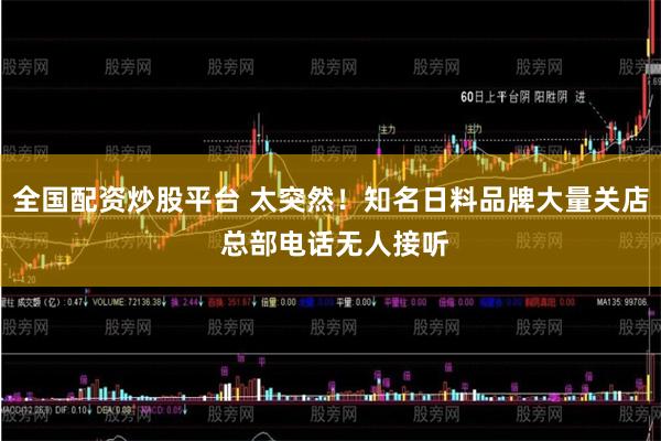 全国配资炒股平台 太突然！知名日料品牌大量关店 总部电话无人接听
