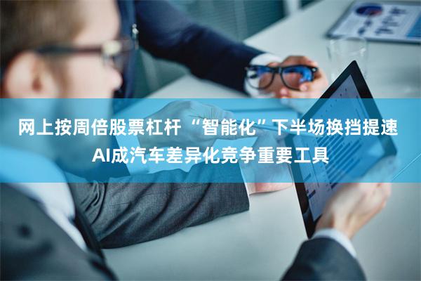 网上按周倍股票杠杆 “智能化”下半场换挡提速 AI成汽车差异化竞争重要工具