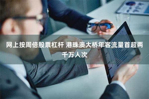 网上按周倍股票杠杆 港珠澳大桥年客流量首超两千万人次