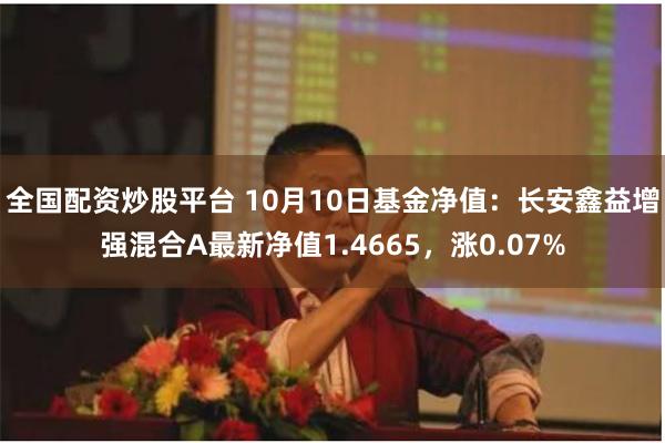 全国配资炒股平台 10月10日基金净值：长安鑫益增强混合A最新净值1.4665，涨0.07%