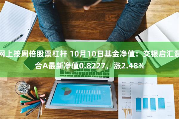 网上按周倍股票杠杆 10月10日基金净值：交银启汇混合A最新净值0.8227，涨2.48%