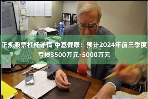 正规股票杠杆详情 中基健康：预计2024年前三季度亏损3500万元-5000万元