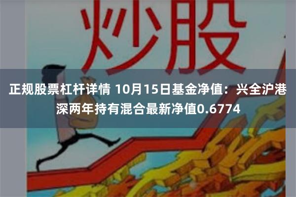 正规股票杠杆详情 10月15日基金净值：兴全沪港深两年持有混合最新净值0.6774
