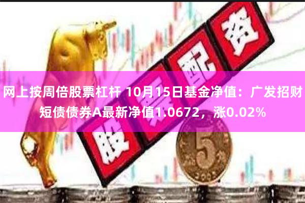 网上按周倍股票杠杆 10月15日基金净值：广发招财短债债券A最新净值1.0672，涨0.02%