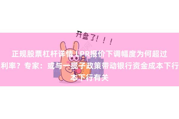 正规股票杠杆详情 LPR报价下调幅度为何超过政策利率？专家：或与一揽子政策带动银行资金成本下行有关