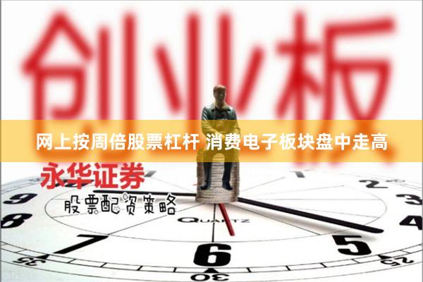 网上按周倍股票杠杆 消费电子板块盘中走高