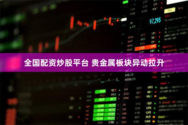 全国配资炒股平台 贵金属板块异动拉升