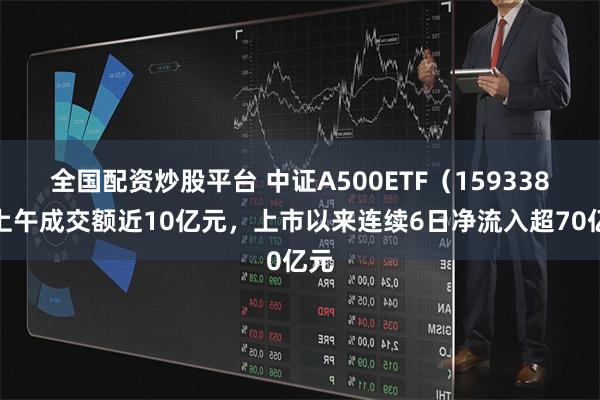 全国配资炒股平台 中证A500ETF（159338）上午成交额近10亿元，上市以来连续6日净流入超70亿元