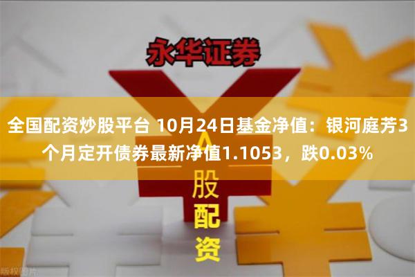 全国配资炒股平台 10月24日基金净值：银河庭芳3个月定开债券最新净值1.1053，跌0.03%