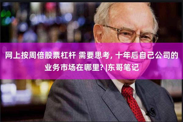 网上按周倍股票杠杆 需要思考, 十年后自己公司的业务市场在哪里? |东哥笔记