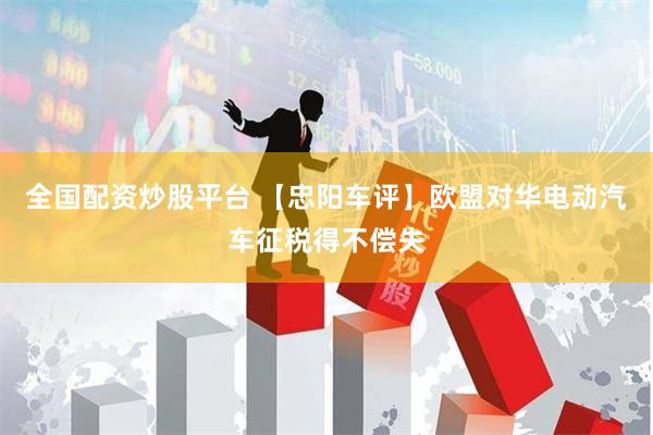 全国配资炒股平台 【忠阳车评】欧盟对华电动汽车征税得不偿失