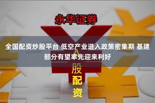全国配资炒股平台 低空产业进入政策密集期 基建部分有望率先迎来利好
