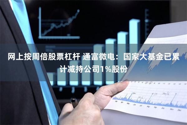 网上按周倍股票杠杆 通富微电：国家大基金已累计减持公司1%股份