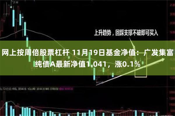 网上按周倍股票杠杆 11月19日基金净值：广发集富纯债A最新净值1.041，涨0.1%