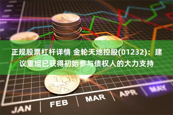 正规股票杠杆详情 金轮天地控股(01232)：建议重组已获得初始参与债权人的大力支持