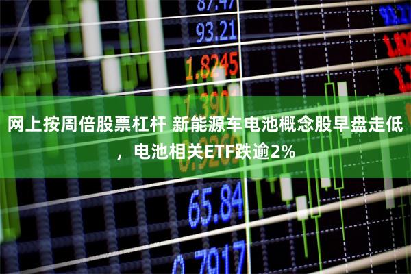网上按周倍股票杠杆 新能源车电池概念股早盘走低，电池相关ETF跌逾2%