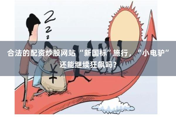 合法的配资炒股网站 “新国标”施行，“小电驴”还能继续狂飙吗？