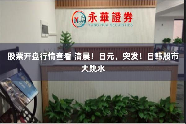 股票开盘行情查看 清晨！日元，突发！日韩股市大跳水