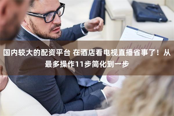 国内较大的配资平台 在酒店看电视直播省事了！从最多操作11步简化到一步