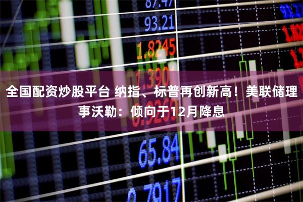 全国配资炒股平台 纳指、标普再创新高！美联储理事沃勒：倾向于12月降息