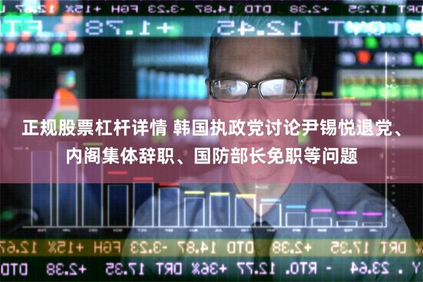 正规股票杠杆详情 韩国执政党讨论尹锡悦退党、内阁集体辞职、国防部长免职等问题
