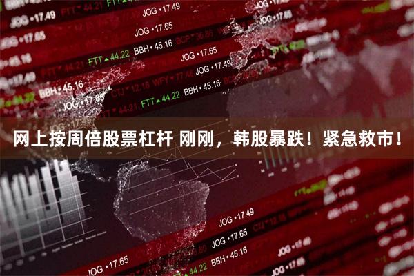 网上按周倍股票杠杆 刚刚，韩股暴跌！紧急救市！