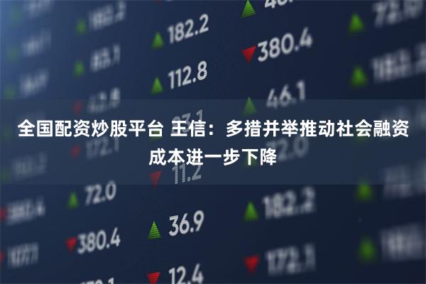 全国配资炒股平台 王信：多措并举推动社会融资成本进一步下降