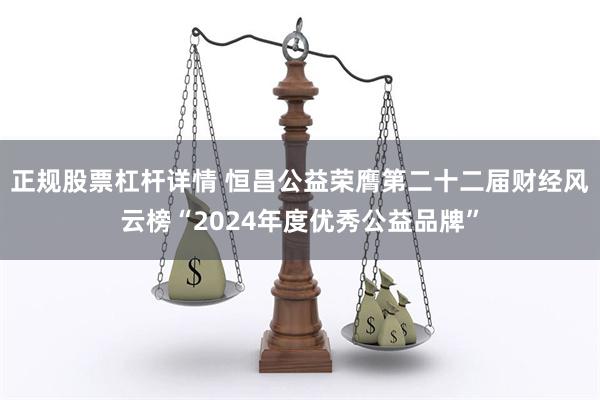 正规股票杠杆详情 恒昌公益荣膺第二十二届财经风云榜“2024年度优秀公益品牌”