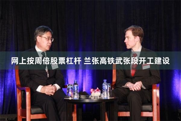 网上按周倍股票杠杆 兰张高铁武张段开工建设
