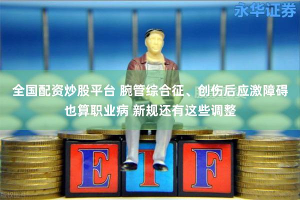 全国配资炒股平台 腕管综合征、创伤后应激障碍也算职业病 新规还有这些调整