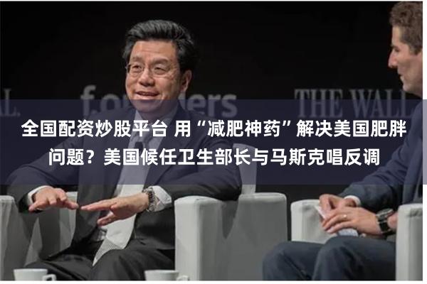 全国配资炒股平台 用“减肥神药”解决美国肥胖问题？美国候任卫生部长与马斯克唱反调
