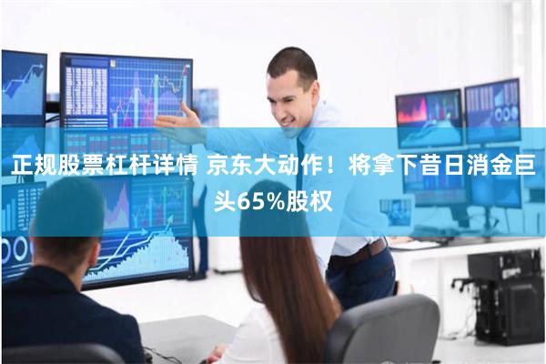 正规股票杠杆详情 京东大动作！将拿下昔日消金巨头65%股权