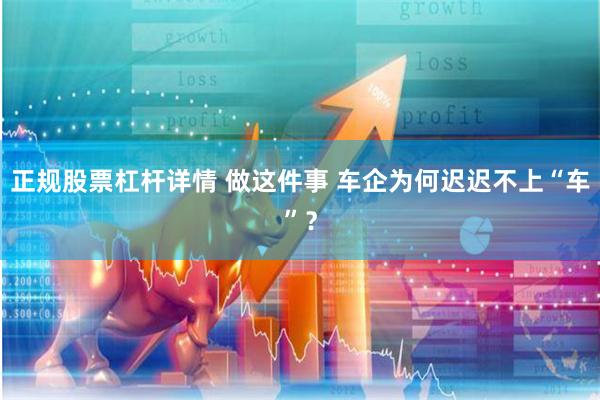 正规股票杠杆详情 做这件事 车企为何迟迟不上“车”？
