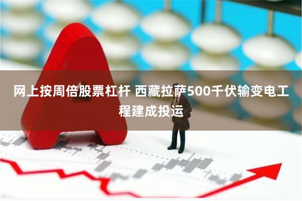 网上按周倍股票杠杆 西藏拉萨500千伏输变电工程建成投运