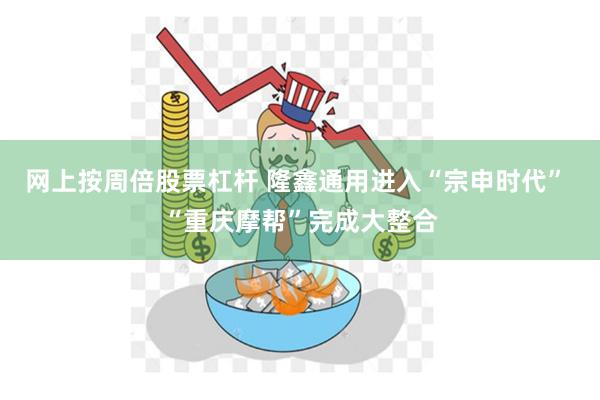 网上按周倍股票杠杆 隆鑫通用进入“宗申时代” “重庆摩帮”完成大整合