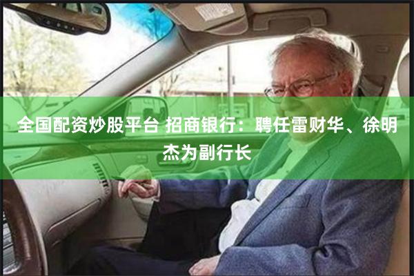 全国配资炒股平台 招商银行：聘任雷财华、徐明杰为副行长