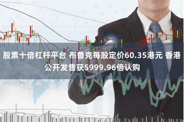 股票十倍杠杆平台 布鲁克每股定价60.35港元 香港公开发售获5999.96倍认购