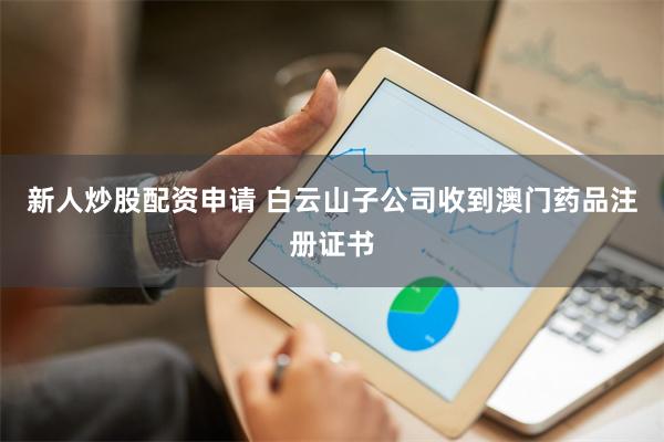 新人炒股配资申请 白云山子公司收到澳门药品注册证书
