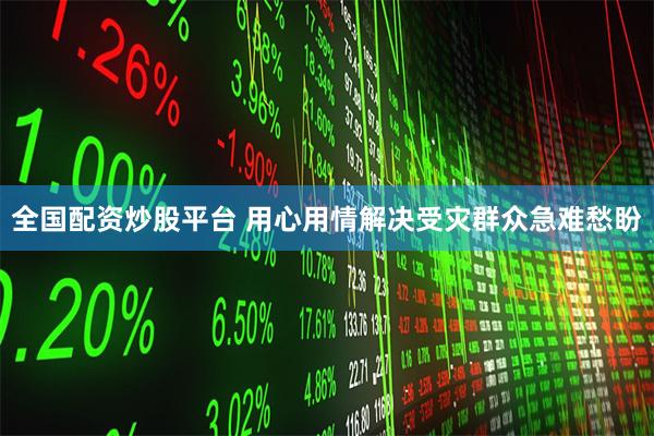 全国配资炒股平台 用心用情解决受灾群众急难愁盼