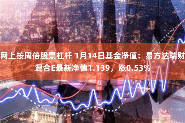 网上按周倍股票杠杆 1月14日基金净值：易方达瑞财混合E最新净值1.139，涨0.53%
